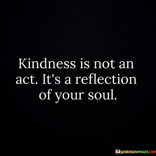 Kindness Is Not An Act It's A Reflection Of Your Soul Quotes