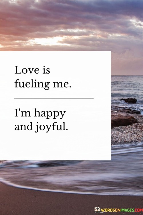 Love Is Fueling Me I'm Happy And Joyful Quotes