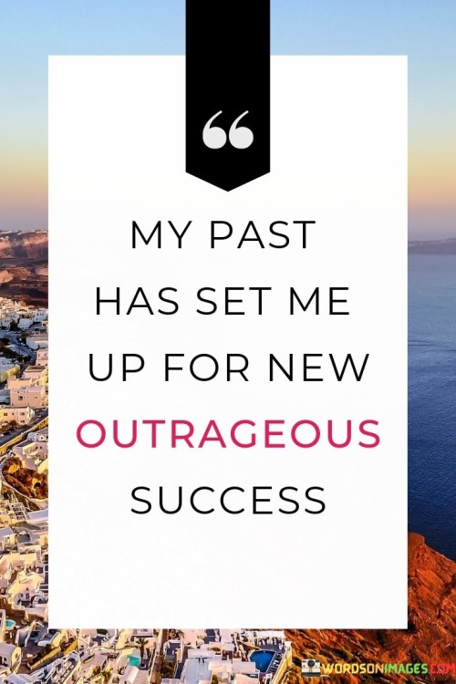 This statement acknowledges the impact of past experiences on future achievements. It suggests that the speaker's history has positioned them for remarkable success.

The quote underscores the concept of growth from adversity. It implies that challenges and past experiences can serve as stepping stones to future accomplishments.

Ultimately, the statement motivates individuals to view their past as a foundation for future greatness. It encourages them to embrace the lessons learned from their history and leverage them to achieve extraordinary success moving forward. By adopting this perspective, individuals can harness their past to create a brighter and more successful future.