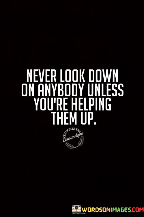 Never-Look-Down-On-Anybody-Unless-Youre-Helping-Them-Up-Quotes.jpeg
