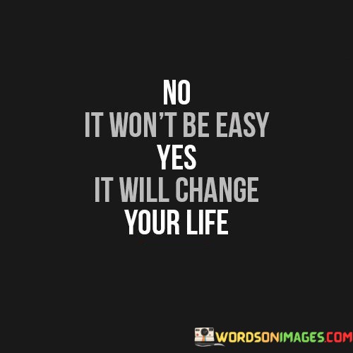 No-It-Wont-Be-Easy-Yes-It-Will-Change-Your-Quotes.jpeg