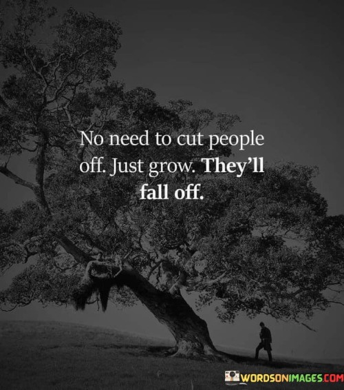 No-Need-To-Cut-People-Off-Just-Grow-Theyll-Fall-Off-Quotes.jpeg