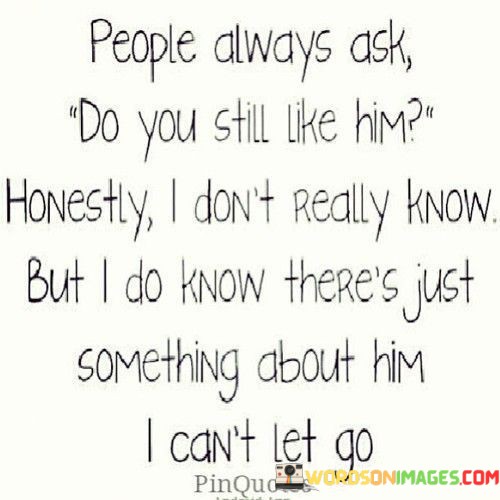 People-Always-Ask-Do-You-Still-Like-Him-Honestly-I-Dont-Really-Know-Quotes.jpeg