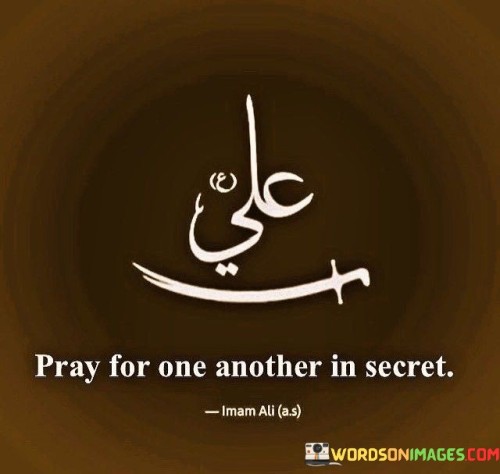 This quote encourages a practice of offering prayers for others in a private and discreet manner. It suggests that genuine and selfless prayers for the well-being of others should be made without seeking attention or recognition.

The quote emphasizes the idea that prayer is a deeply personal and sincere act of caring for others, and it need not be a public display. It encourages individuals to cultivate a habit of praying for the needs and concerns of others in a quiet and unassuming way.

In essence, this quote underscores the virtue of humility and the importance of selfless prayer for the benefit of others, highlighting the belief that true acts of compassion and intercession can be carried out without the need for public acknowledgment.