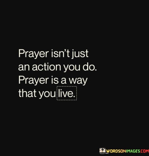 This quote emphasizes that prayer is not limited to a mere action or ritual; rather, it is a way of life, a continuous and heartfelt mode of living in constant connection with a higher power.

It conveys the idea that prayer should permeate every aspect of one's existence, guiding their thoughts, actions, and decisions. It encourages individuals to cultivate a spiritual mindset and to incorporate prayer into their daily routine, as it shapes their perspective and behavior.

In essence, this quote underscores the transformative power of prayer, suggesting that it has the potential to deeply influence and shape one's character and the way they navigate the world, making it an integral part of their daily life and values.