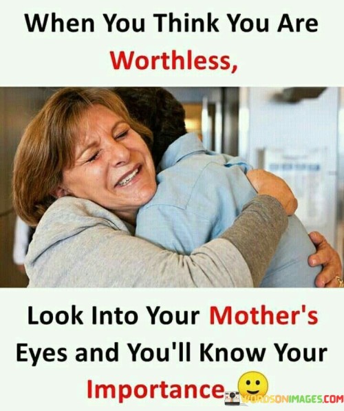 When You Think You Are Worthless Look Into Your Mother's Eyes Quotes