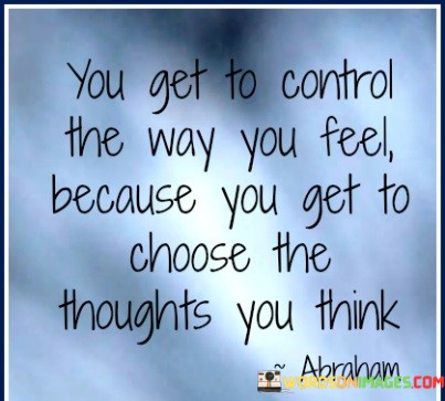 You Get To Control The Way You Feel Because You Get Quotes