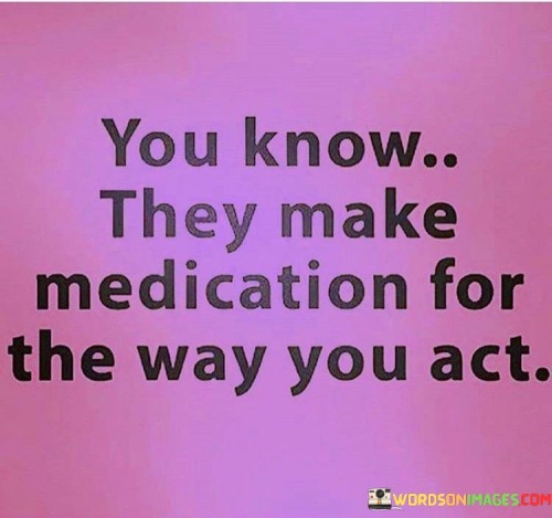 You-Know-They-Make-Medication-For-The-Way-Quotes.jpeg