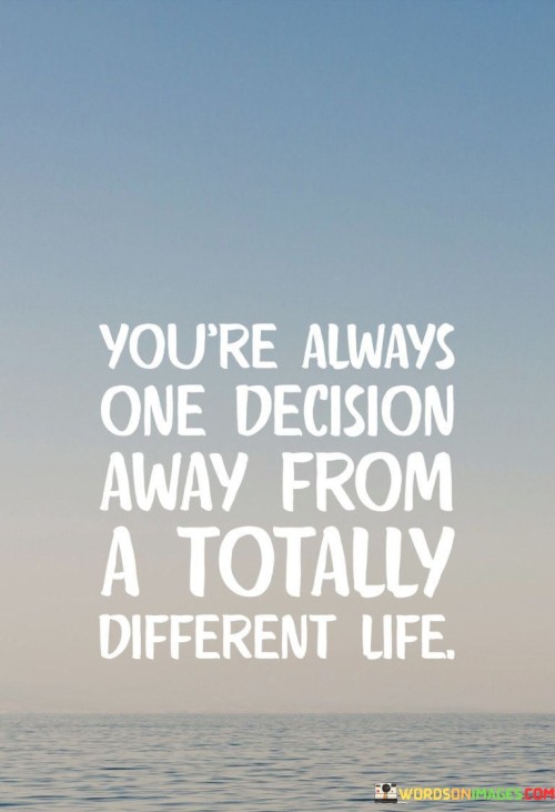 Youre-Always-One-Decision-Away-From-A-Totally-Quotes.jpeg