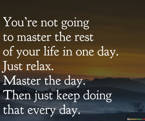 Youre-Not-Going-To-Master-The-Rest-Of-Your-Life-In-One-Day-Quotes.jpeg