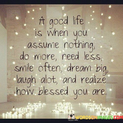 A-Good-Life-Is-When-You-Assume-Nothing-Do-More-Need-Less-Quotes.jpeg