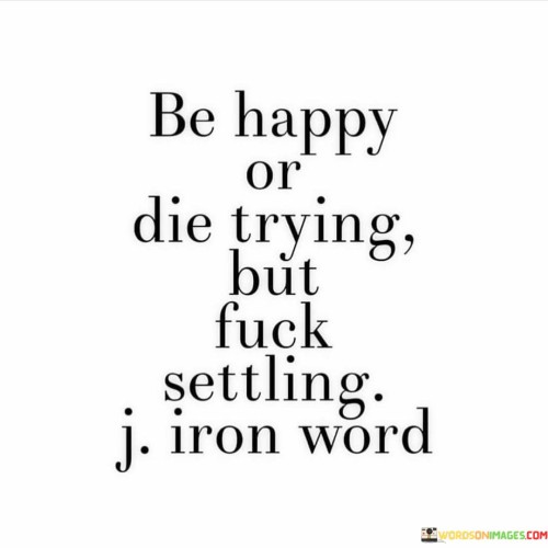 Be-Happy-Or-Die-Trying-But-Fuck-Settling-Quotes.jpeg