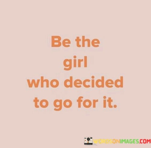 This empowering statement encourages individuals, particularly girls and women, to take charge of their lives and pursue their dreams fearlessly. 
Be the girl" signifies that the person is addressing females specifically, inspiring them to embrace their identity and uniqueness.

"Who decided to go for it" emphasizes the importance of making a conscious choice to pursue their goals, dreams, and ambitions, regardless of any obstacles or doubts.

The statement carries a message of empowerment, motivating girls to be proactive and confident in their decisions. It encourages them to step out of their comfort zones, take risks, and seize opportunities to achieve their aspirations.