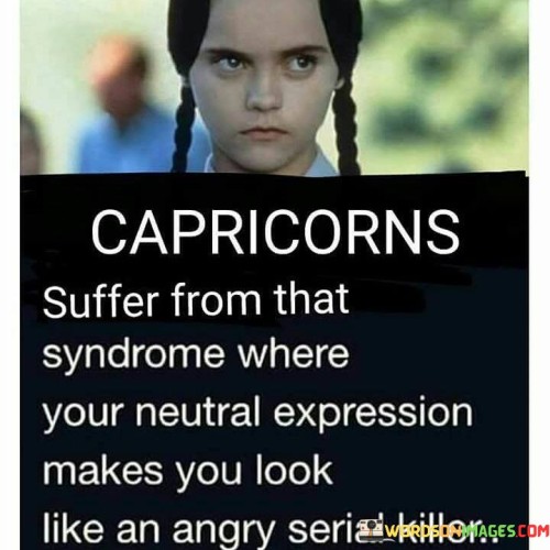 Capricorn Suffer From That Syndrome Where Your Neutral Expression Makes Quotes