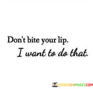 Dont-Bite-Your-Lip-I-Want-To-Do-That-Quotes.jpeg