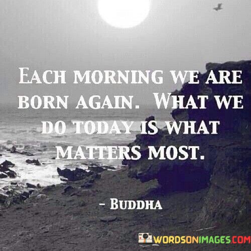 Each-Morning-We-Are-Born-Again-What-We-Do-Today-Is-What-Matters-Most-Quotes.jpeg