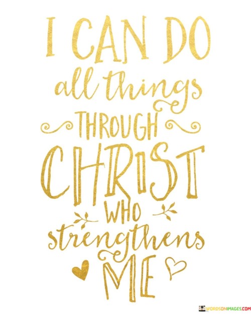 This quote is a powerful expression of faith and reliance on Christ for strength and empowerment. It is often associated with Philippians 4:13 from the Bible, which reads, "I can do all things through Christ who strengthens me."

The quote conveys the idea that with the strength and support derived from one's faith in Christ, there are no limitations to what one can achieve. It suggests that Christ's presence and assistance provide the necessary power to overcome obstacles and challenges in life.

In essence, this quote serves as an inspirational affirmation of the belief that through faith in Christ, individuals can find the inner strength and determination to face any circumstance or pursue any goal, relying on divine guidance and support to achieve their endeavors.