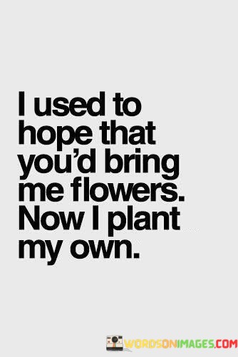 I-Used-To-Hope-That-Youd-Bring-Me-Flowers-Now-I-Plant-Quotes.jpeg