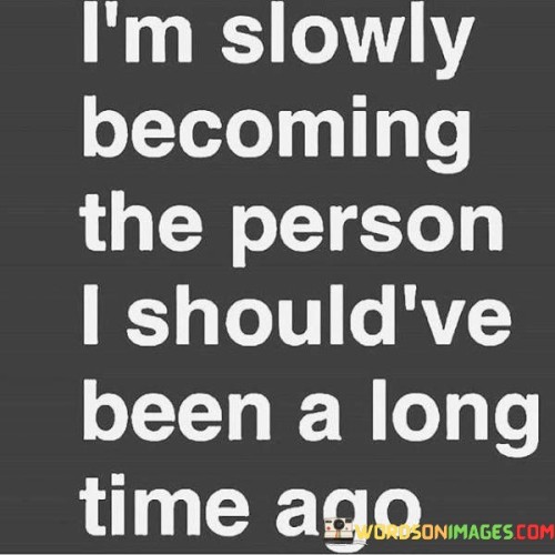 This phrase reflects personal growth and self-discovery. "I'm Slowly Becoming The Person" signifies an evolving identity. "I Should've Been A Long Time Ago" acknowledges the realization of a delayed transformation, suggesting a journey toward embracing one's authentic self.

The phrase conveys the process of self-evolution. "I'm Slowly Becoming The Person" illustrates a gradual change. "I Should've Been A Long Time Ago" highlights the recognition of a past unfulfilled potential, portraying a commitment to aligning with genuine aspirations.

Ultimately, the phrase celebrates self-improvement and self-acceptance. "I'm Slowly Becoming The Person" depicts a transformative path. "I Should've Been A Long Time Ago" signifies the importance of personal growth, encouraging self-forgiveness and an empowered journey towards becoming the truest version of oneself.