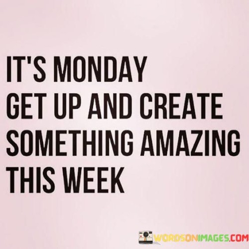 Its-Monday-Get-Up-And-Create-Something-Amazing-This-Week-Quotes.jpeg