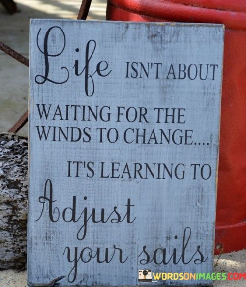 Life-Isnt-About-Waiting-For-The-Winds-To-Change-Its-Learning-Quotes.jpeg