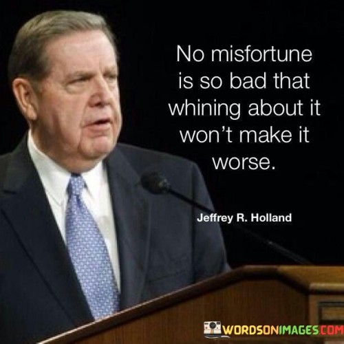 No Misfortune Is So Bad That Whining About It Won't Quotes