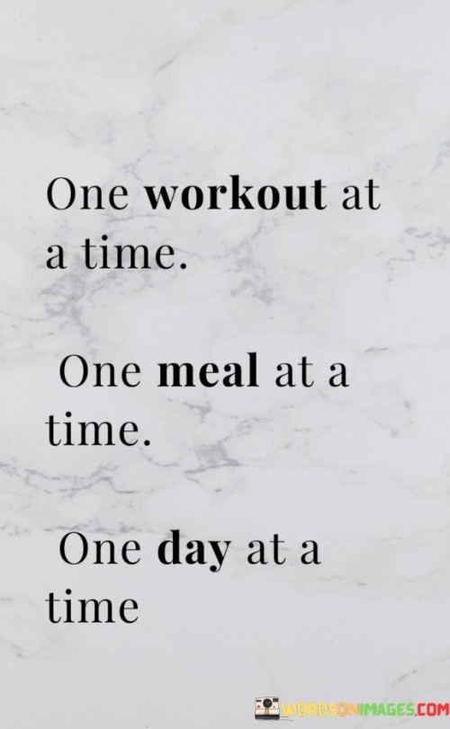 This phrase encourages a steady, focused approach to health and well-being. "One Workout At A Time" advocates for gradual fitness progress. "One Meal At A Time" emphasizes mindful eating choices. "One Day At A Time" suggests a measured pace, promoting a balanced, sustainable lifestyle.

The phrase underscores a methodical journey to wellness. "One Workout At A Time" signifies exercise commitment. "One Meal At A Time" promotes dietary mindfulness. "One Day At A Time" encapsulates the notion of taking each moment as it comes, fostering a patient and gradual path to health.

Ultimately, the phrase champions patience and consistency. "One Workout At A Time" emphasizes commitment. "One Meal At A Time" and "One Day At A Time" encourage a step-by-step approach, advocating for small, manageable changes that accumulate over time, fostering lasting well-being