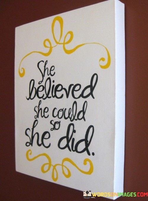 The phrase "She believed she could" signifies the strength of her confidence and conviction. This person possesses a deep belief in their abilities and potential, fostering a positive mindset that empowers them to pursue their dreams.

The phrase "so she did" highlights the outcome of her unwavering faith in herself. By embracing her inner strength and pushing forward with determination, she turns her aspirations into reality. This showcases the transformative force of self-belief in turning ambitions into concrete achievements.

In essence, this quote serves as an empowering reminder that having faith in oneself and one's capabilities can be the catalyst for success. It encourages others to trust in their potential and take action, demonstrating that with the right mindset and perseverance, anything is attainable.