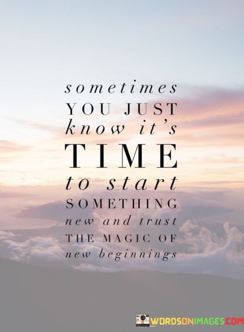 This phrase captures the essence of embracing change and new opportunities. "Sometimes You Just Know It's Time To Start Something New" acknowledges intuitive signals for change. "And Trust The Magic Of New Beginnings" encourages having faith in the transformative and positive potential that comes with embarking on fresh ventures.

The phrase promotes a mindset shift towards new beginnings. "Sometimes You Just Know It's Time To Start Something New" reflects intuitive awareness. "And Trust The Magic Of New Beginnings" suggests a hopeful and open-hearted approach, recognizing the inherent beauty and potential in starting anew.

Ultimately, the phrase champions optimism and courage. "Sometimes You Just Know It's Time To Start Something New" highlights inner knowing. "And Trust The Magic Of New Beginnings" inspires confidence, urging individuals to embrace change, step into the unknown, and trust in the wonderful possibilities that new beginnings can bring.