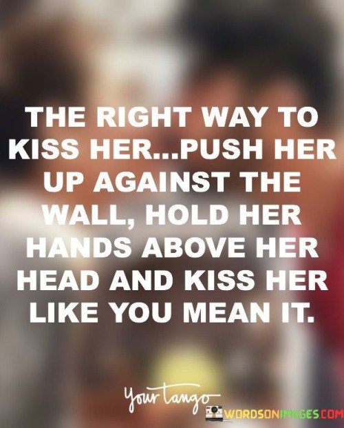 The Right Way To Kiss Her Push Her Up Against Quotes