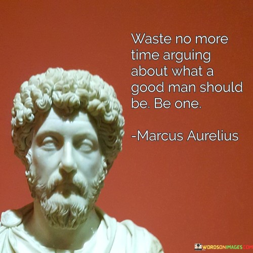 The quote urges an end to unproductive debates on defining virtuous behavior. It emphasizes the importance of embodying goodness rather than engaging in fruitless discussions. By actively practicing moral values, individuals can exemplify the qualities they seek in others, fostering positive change and inspiring through their actions rather than words.

The quote highlights the futility of philosophical arguments about virtue. It suggests that true understanding comes from personal experience and action. Instead of fixating on abstract ideals, one should channel energy into self-improvement, living as an embodiment of the values they believe in. The quote underscores the transformative power of leading by example.

Ultimately, the quote encourages a shift from theoretical debates to practical application. It champions the idea that actions speak louder than words. By focusing on personal character development and ethical conduct, individuals can become agents of positive change, contributing to a better society through their own virtuous choices.