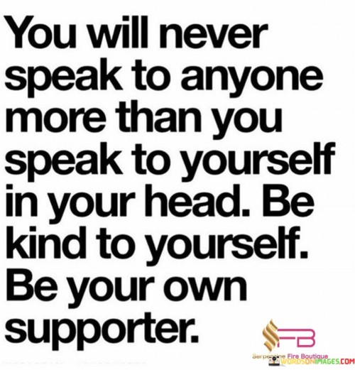 The quote "You will never speak to anyone more than you speak to yourself in your head. Be kind to yourself, be your own supporter" highlights the significance of self-talk and self-compassion. It suggests that the internal dialogue we have with ourselves has a profound impact on our well-being and self-esteem.

The quote underscores the importance of self-care. Treating oneself with kindness and empathy promotes mental and emotional well-being. Positive self-talk fosters self-esteem and resilience, counteracting negative thoughts and building a foundation of self-assurance and confidence.

Ultimately, the quote promotes self-empowerment and self-love. By consciously nurturing a positive and supportive inner dialogue, individuals can cultivate a strong sense of self-worth and self-acceptance. This approach empowers them to face challenges with a compassionate mindset and become their own greatest advocate in the journey of personal growth and fulfillment.