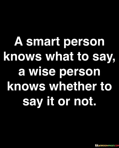 The quote draws a distinction between being smart and being wise in communication. It suggests that intelligence involves knowing the appropriate words to express oneself, while wisdom entails understanding when it's best to speak and when silence is more beneficial.

In essence, the quote highlights the importance of discernment in communication. It implies that simply possessing knowledge or cleverness isn't enough; true wisdom involves considering the context, the impact of words, and the potential consequences before speaking.

Ultimately, the quote encourages a deeper level of thoughtfulness in communication. It emphasizes the value of restraint and the ability to gauge the situation before expressing oneself. This perspective promotes better relationships, prevents misunderstandings, and showcases the maturity of those who prioritize the impact of their words.