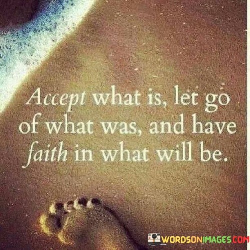 This quote encapsulates a powerful message about embracing the present, releasing the past, and having faith in the future.

It encourages individuals to accept and come to terms with their current circumstances, acknowledging that holding onto the past or dwelling on what was can hinder personal growth and happiness. It also emphasizes the importance of having faith and optimism in what the future holds, even when it remains uncertain.

In essence, this quote encourages a mindset of mindfulness, forgiveness, and hope, guiding individuals to find peace and contentment in the present while eagerly anticipating the positive possibilities that lie ahead.