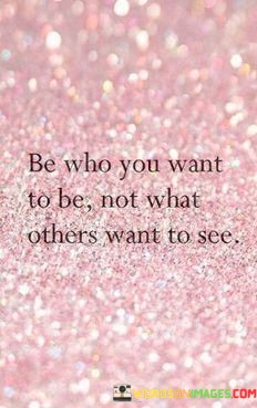 Be-Who-You-Want-To-Be-Not-What-Others-Want-To-See-Quotes.jpeg