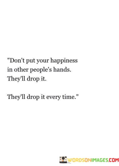 Dont-Put-Your-Happiness-In-Other-Peoples-Hands-Theyll-Drop-It-Quotes.jpeg