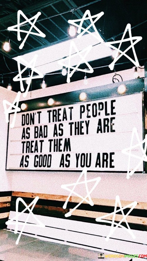 Dont-Treat-People-As-Bad-As-They-Are-Treat-Them-As-Quotes.jpeg