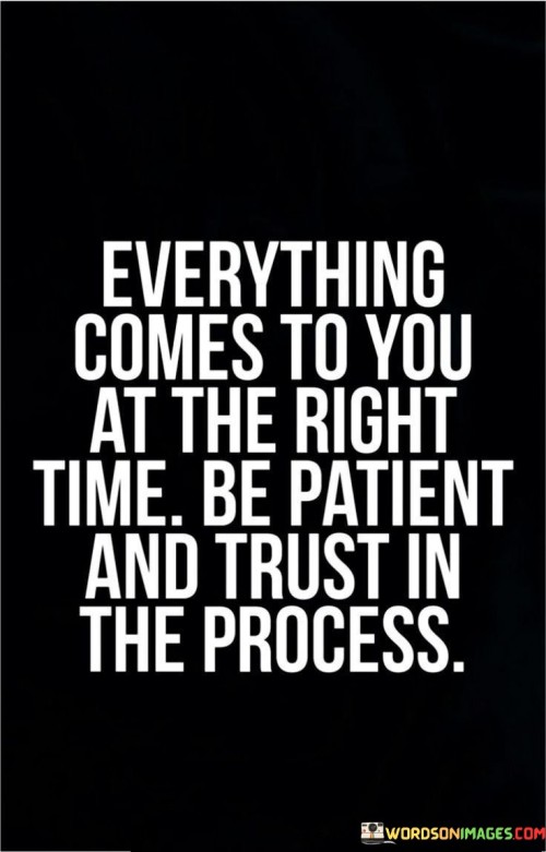 Absolutely! This quote is all about having patience and trust in life. In the first paragraph, it means that everything you need or desire will come to you when it's the perfect time. It's like life has a plan, and things will happen in the best way for you.

The second paragraph stresses the importance of being patient. It's like advising you to wait calmly without getting anxious or hurried. Along with patience, the quote encourages you to trust the process of life – to believe that things will work out for you even if you can't see how right now.

The final paragraph reinforces the idea that having faith in the process is key. It's like having confidence that even if things seem uncertain or challenging, they will eventually fall into place. By being patient and trusting in the journey, you can navigate through life's ups and downs with a positive outlook, knowing that good things will come your way at the right time.