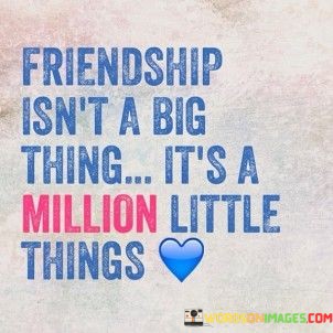 Friendship-Isnt-A-Big-Thing-Its-A-Million-Little-Things-Quotes.jpeg