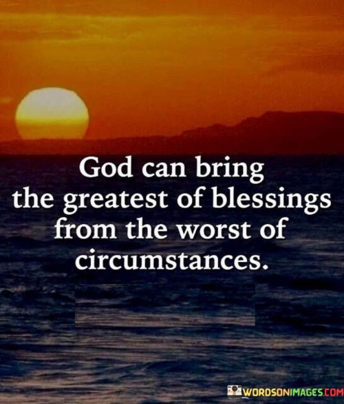 This quote underscores the belief in God's ability to bring about profound blessings and positive outcomes even in the midst of the most challenging or adverse circumstances.

It emphasizes the idea that God can transform hardships, setbacks, or difficult situations into opportunities for growth, learning, and ultimately, blessings that exceed one's expectations.

In essence, this quote encourages individuals to maintain faith and hope in the face of adversity, recognizing that God's power and providence can turn even the most challenging situations into sources of profound blessings and positive change.