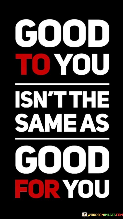 Good-To-You-Isnt-The-Same-As-Good-For-You-Quotes.jpeg