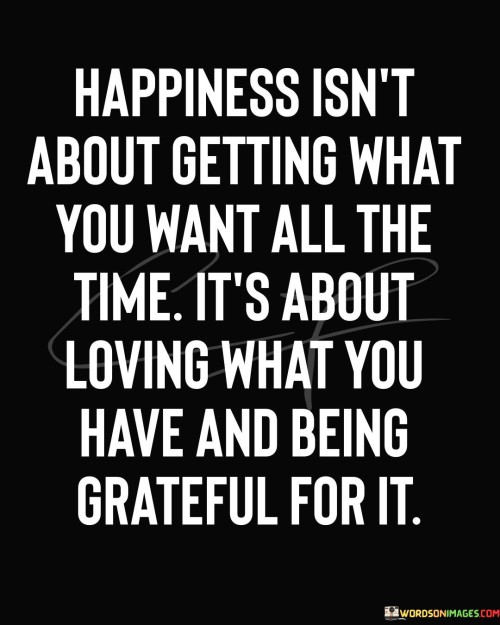 Happiness-Isnt-About-Getting-What-You-Want-All-The-Time-Its-About-Loving-Quotes.jpeg