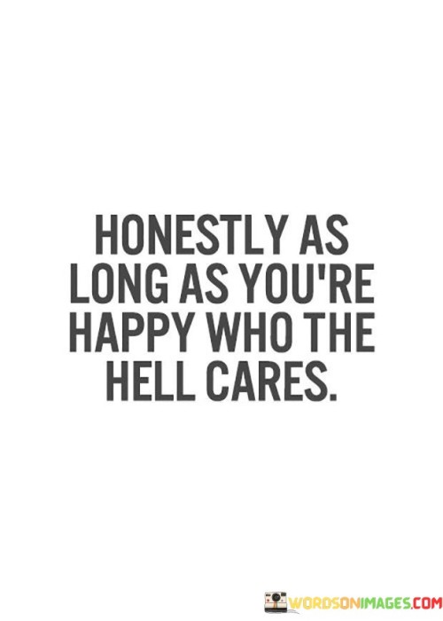 Honestly As Long As You're Happy Who The Hell Cares Quotes