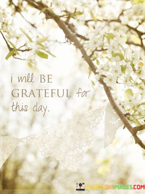 The quote signifies an intention to cultivate gratitude for the present day. It reflects a conscious choice to appreciate the opportunities, experiences, and moments that the day brings. The statement encapsulates the power of focusing on the present and finding joy in even the simplest aspects of life, fostering a positive and thankful mindset.

"I Will Be Grateful For This Day" encapsulates a philosophy of embracing each day with gratitude. It underscores the transformative impact of gratitude on one's perspective and well-being. By acknowledging the uniqueness of each day and choosing to find reasons for thankfulness, individuals can enhance their overall sense of contentment and awareness of life's precious moments.