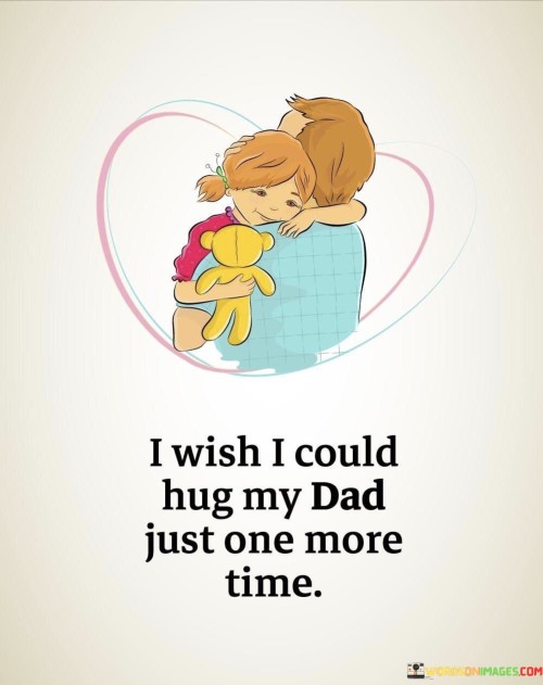 Of course! This quote expresses a heartfelt longing. In the first paragraph, it talks about the person's strong desire to hug their dad again. It's like they have a deep wish to be able to hold their dad close to them, just like they used to.

The second paragraph conveys that the person is feeling sadness or regret because they can't hug their dad anymore. They might have missed the chance to do so, and now they're left with this longing feeling.

The final paragraph emphasizes the emotional impact of the quote. It shows how much the person values their dad and the special moments they shared. It's a way of saying that they miss their dad and the comforting feeling of his hug, and they would give anything to have that experience once more.