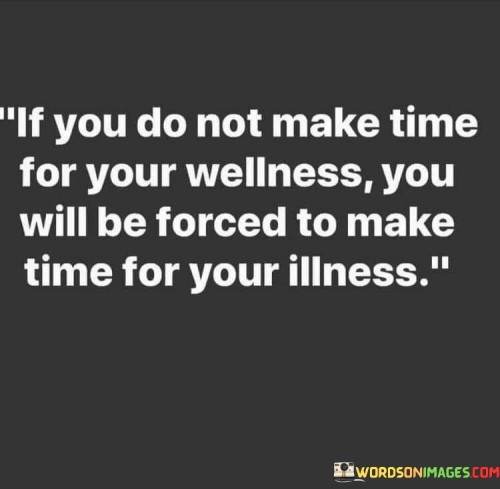 Certainly! This quote is about the importance of taking care of yourself. In the first paragraph, it explains that if you don't set aside time to focus on your well-being, you might end up having to deal with illness later on. It's like saying that if you don't take steps to keep yourself healthy, you might have to deal with being sick instead.

The second paragraph highlights the idea that investing time in your wellness is like a preventive measure. It's like doing things to stay healthy so that you don't have to spend time and energy dealing with sickness in the future.

The final paragraph underscores the message that prioritizing your well-being now can save you from having to handle health problems later. By taking care of yourself, you're more likely to stay well and avoid the inconvenience and challenges that come with being unwell. So, making time for your wellness is like an important way to take control of your health and future.