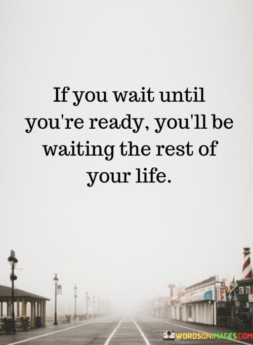 The quote addresses the concept of readiness and taking action. It suggests that waiting for the perfect moment or feeling fully prepared can lead to inaction and missed opportunities. It implies that true readiness may never come, and waiting indefinitely can hinder progress and personal growth.

In essence, the quote highlights the idea that taking risks and stepping outside of one's comfort zone is essential for personal development. It implies that waiting for absolute certainty can lead to a life of missed chances and regret. The quote encourages individuals to embrace uncertainty and seize opportunities even when they feel unprepared.

Ultimately, the quote serves as a reminder of the importance of taking calculated risks and embracing uncertainty. It underscores the idea that growth and progress often come from stepping into the unknown. By acknowledging that waiting for perfect conditions may lead to stagnation, individuals can be motivated to act and pursue their goals with determination.