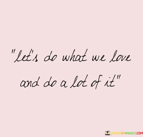 Lets-Do-What-We-Love-And-Do-A-Lot-Of-It-Quotes.jpeg