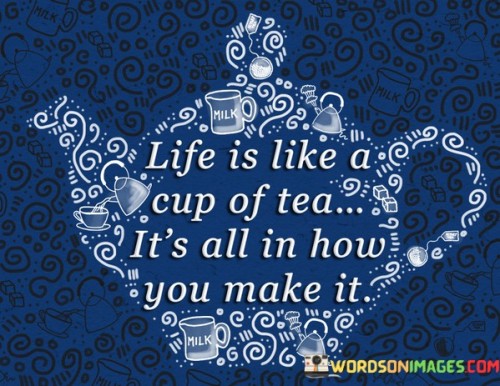 Life-Is-Like-A-Cup-Of-Tea-Its-All-In-How-You-Make-It-Quotes.jpeg