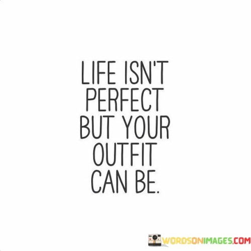 Life-Isnt-Perfect-But-Your-Outfit-Can-Be-Quotes.jpeg